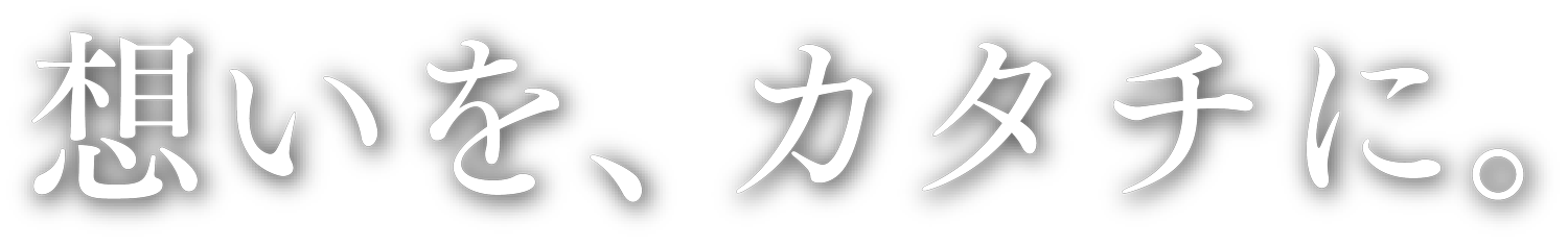 想いを、カタチに。